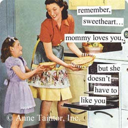 remember, sweetheart...mommy loves you, but she doesn't have to like you